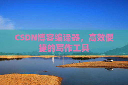 CSDN博客编译器,高效便捷的写作工具